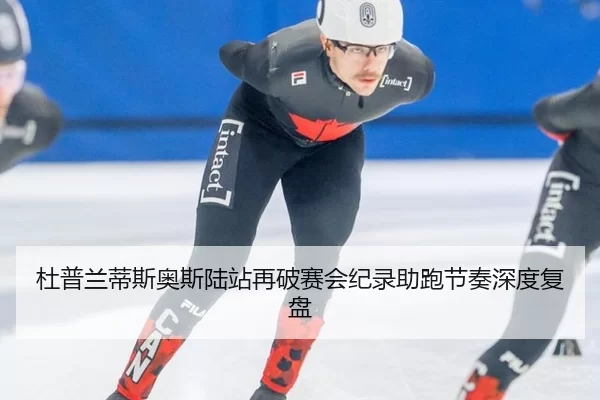 杜普兰蒂斯奥斯陆站再破赛会纪录助跑节奏深度复盘