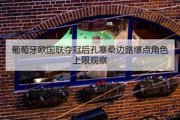 葡萄牙欧国联夺冠后孔塞桑边路爆点角色上限观察