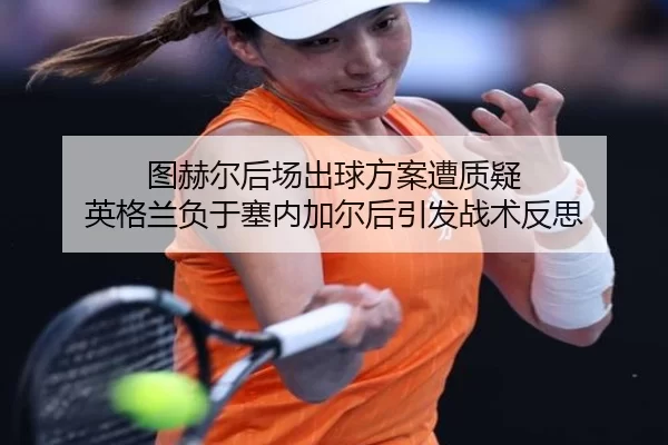 图赫尔后场出球方案遭质疑 英格兰负于塞内加尔后引发战术反思